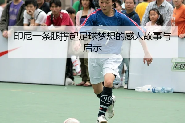 印尼一条腿撑起足球梦想的感人故事与启示