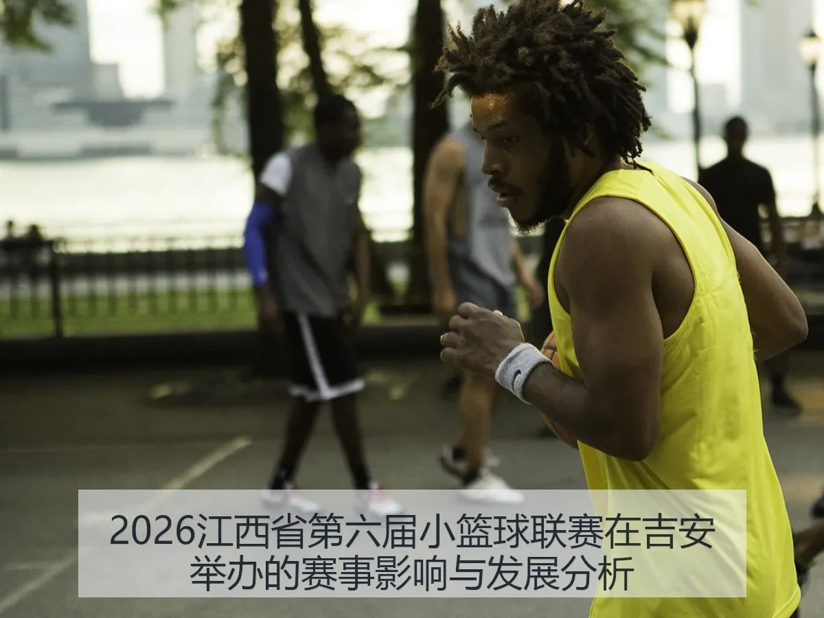 2026江西省第六届小篮球联赛在吉安举办的赛事影响与发展分析